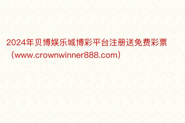 2024年贝博娱乐城博彩平台注册送免费彩票（www.crownwinner888.com）