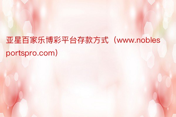 亚星百家乐博彩平台存款方式（www.noblesportspro.com）