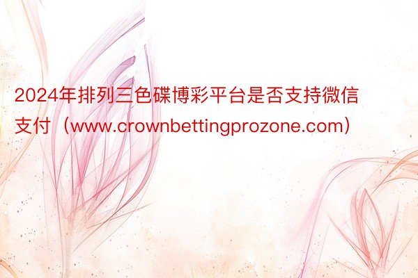 2024年排列三色碟博彩平台是否支持微信支付（www.crownbettingprozone.com）