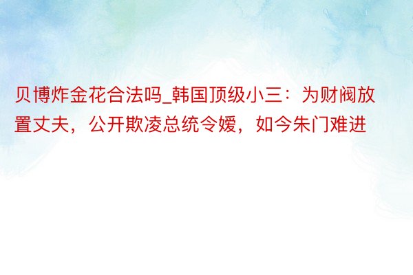 贝博炸金花合法吗_韩国顶级小三：为财阀放置丈夫，公开欺凌总统令嫒，如今朱门难进