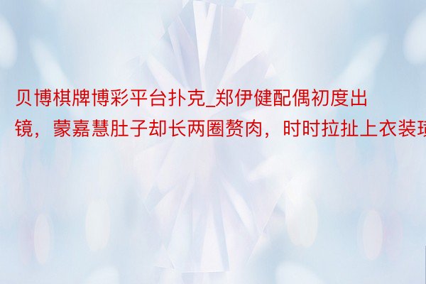 贝博棋牌博彩平台扑克_郑伊健配偶初度出镜，蒙嘉慧肚子却长两圈赘肉，时时拉扯上衣装璜