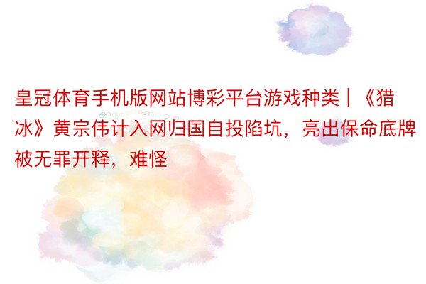 皇冠体育手机版网站博彩平台游戏种类 | 《猎冰》黄宗伟计入网归国自投陷坑，亮出保命底牌被无罪开释，难怪