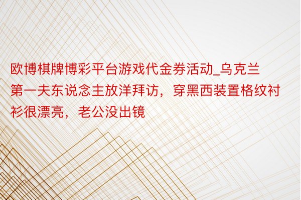 欧博棋牌博彩平台游戏代金券活动_乌克兰第一夫东说念主放洋拜访，穿黑西装置格纹衬衫很漂亮，老公没出镜