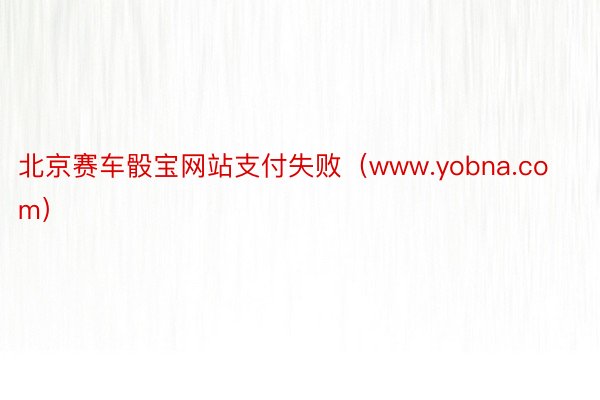 北京赛车骰宝网站支付失败（www.yobna.com）