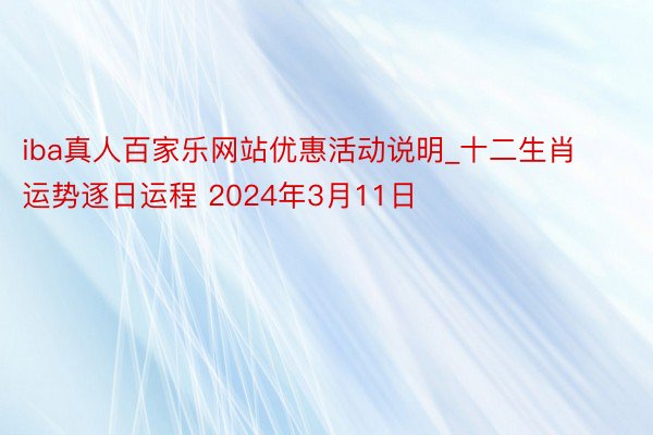 iba真人百家乐网站优惠活动说明_十二生肖运势逐日运程 2024年3月11日