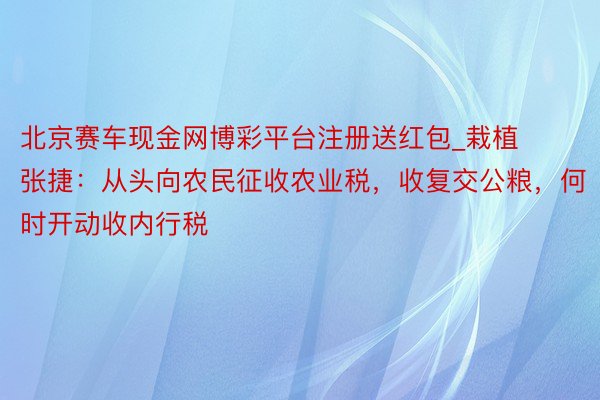 北京赛车现金网博彩平台注册送红包_栽植张捷：从头向农民征收农业税，收复交公粮，何时开动收内行税