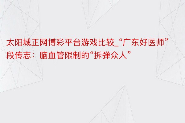 太阳城正网博彩平台游戏比较_“广东好医师”段传志：脑血管限制的“拆弹众人”