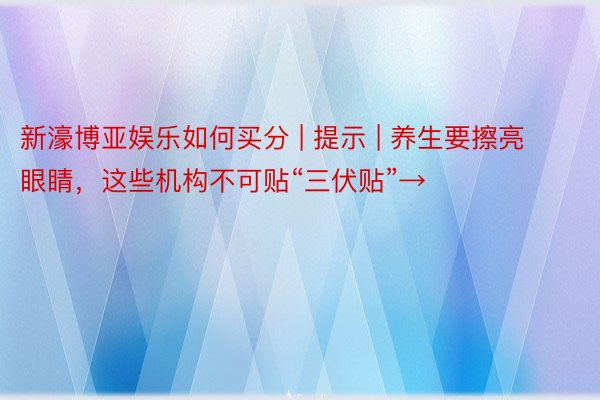 新濠博亚娱乐如何买分 | 提示 | 养生要擦亮眼睛，这些机构不可贴“三伏贴”→