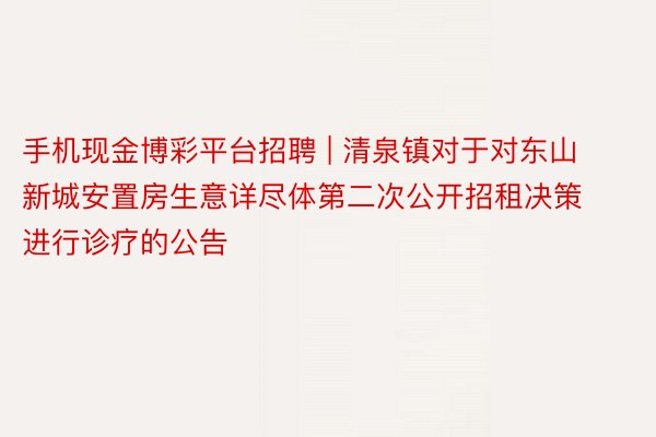 手机现金博彩平台招聘 | 清泉镇对于对东山新城安置房生意详尽体第二次公开招租决策进行诊疗的公告