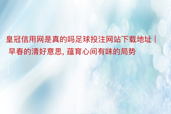 皇冠信用网是真的吗足球投注网站下载地址 | 早春的清好意思, 蕴育心间有味的局势