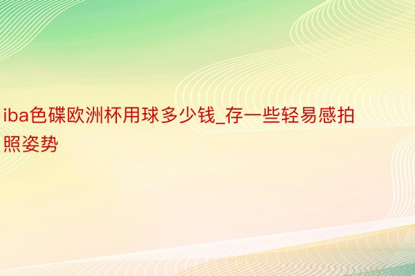 iba色碟欧洲杯用球多少钱_存一些轻易感拍照姿势