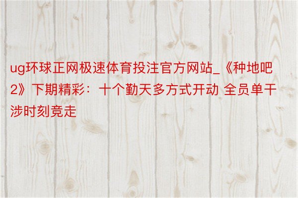 ug环球正网极速体育投注官方网站_《种地吧2》下期精彩：十个勤天多方式开动 全员单干涉时刻竞走