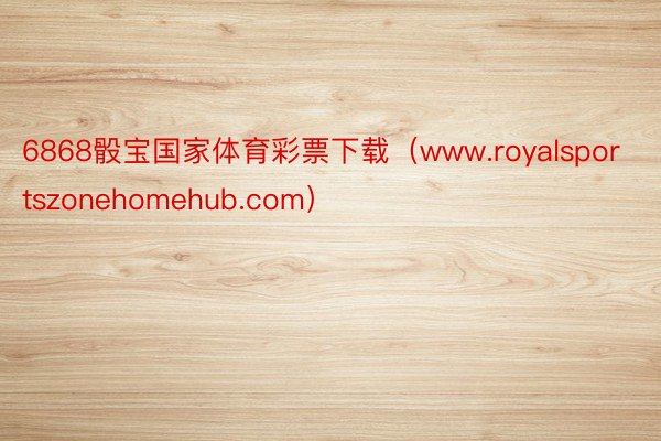 6868骰宝国家体育彩票下载（www.royalsportszonehomehub.com）