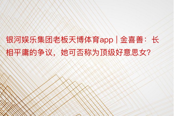 银河娱乐集团老板天博体育app | 金喜善：长相平庸的争议，她可否称为顶级好意思女？