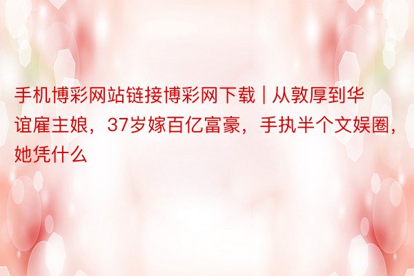 手机博彩网站链接博彩网下载 | 从敦厚到华谊雇主娘，37岁嫁百亿富豪，手执半个文娱圈，她凭什么