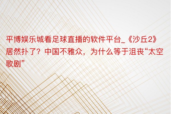 平博娱乐城看足球直播的软件平台_《沙丘2》居然扑了？中国不雅众，为什么等于沮丧“太空歌剧”