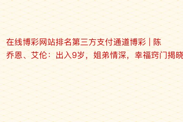 在线博彩网站排名第三方支付通道博彩 | 陈乔恩、艾伦：出入9岁，姐弟情深，幸福窍门揭晓