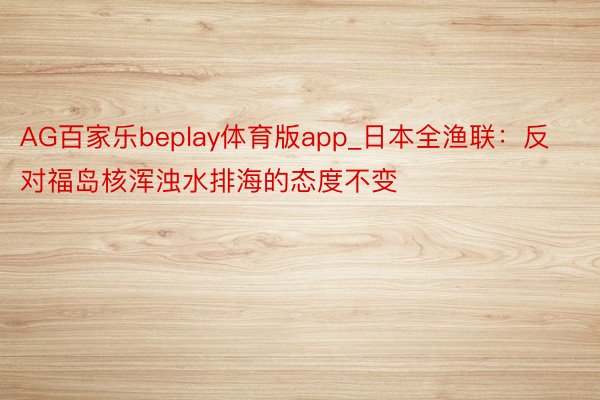 AG百家乐beplay体育版app_日本全渔联：反对福岛核浑浊水排海的态度不变