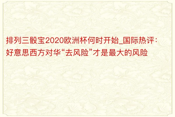 排列三骰宝2020欧洲杯何时开始_国际热评：好意思西方对华“去风险”才是最大的风险