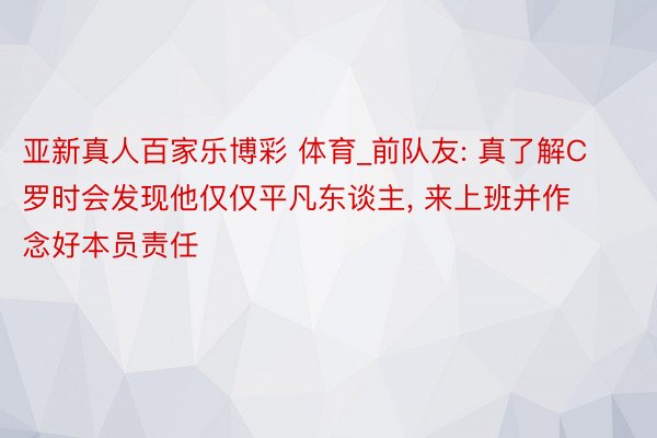 亚新真人百家乐博彩 体育_前队友: 真了解C罗时会发现他仅仅平凡东谈主, 来上班并作念好本员责任