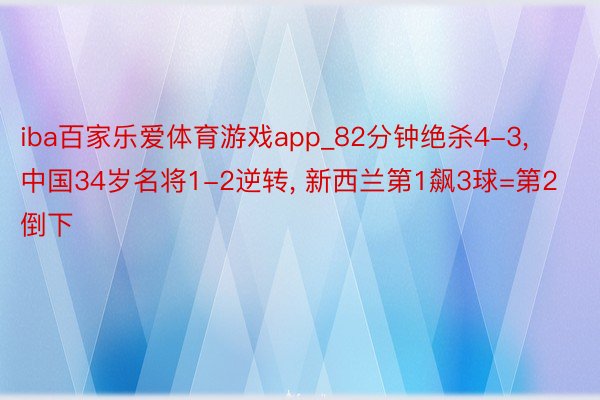 iba百家乐爱体育游戏app_82分钟绝杀4-3, 中国34岁名将1-2逆转, 新西兰第1飙3球=第2倒下