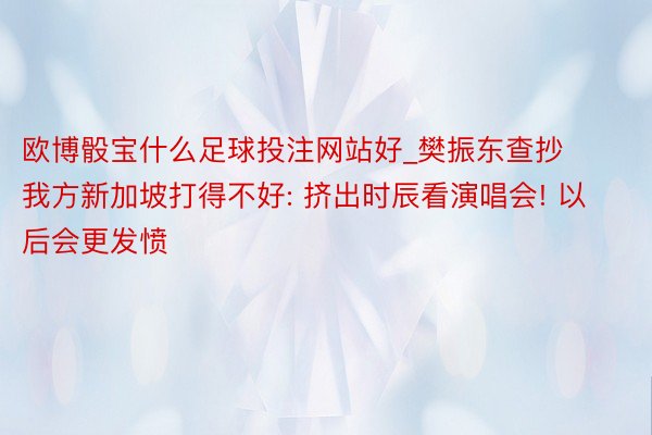 欧博骰宝什么足球投注网站好_樊振东查抄我方新加坡打得不好: 挤出时辰看演唱会! 以后会更发愤