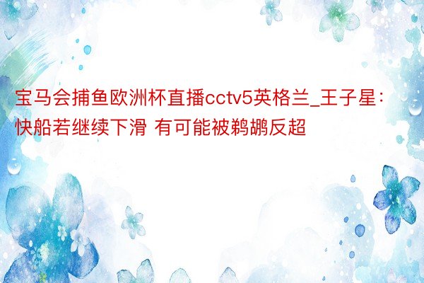 宝马会捕鱼欧洲杯直播cctv5英格兰_王子星：快船若继续下滑 有可能被鹈鹕反超