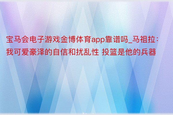 宝马会电子游戏金博体育app靠谱吗_马祖拉：我可爱豪泽的自信和扰乱性 投篮是他的兵器