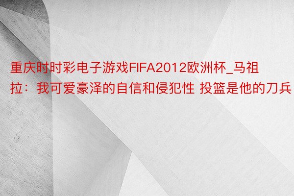 重庆时时彩电子游戏FIFA2012欧洲杯_马祖拉：我可爱豪泽的自信和侵犯性 投篮是他的刀兵