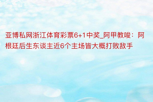 亚博私网浙江体育彩票6+1中奖_阿甲教唆：阿根廷后生东谈主近6个主场皆大概打败敌手