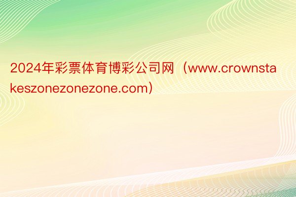 2024年彩票体育博彩公司网（www.crownstakeszonezonezone.com）