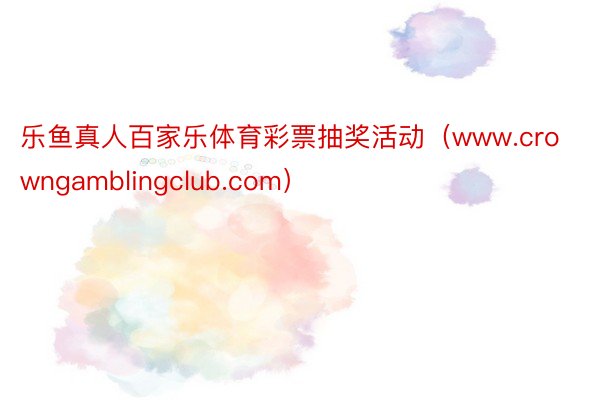 乐鱼真人百家乐体育彩票抽奖活动（www.crowngamblingclub.com）