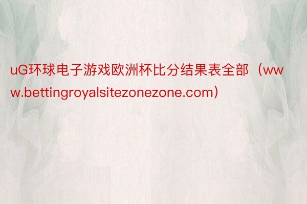 uG环球电子游戏欧洲杯比分结果表全部（www.bettingroyalsitezonezone.com）