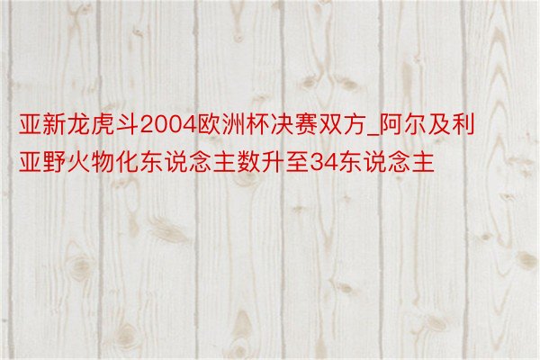 亚新龙虎斗2004欧洲杯决赛双方_阿尔及利亚野火物化东说念主数升至34东说念主