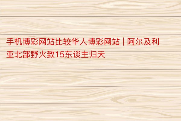 手机博彩网站比较华人博彩网站 | 阿尔及利亚北部野火致15东谈主归天