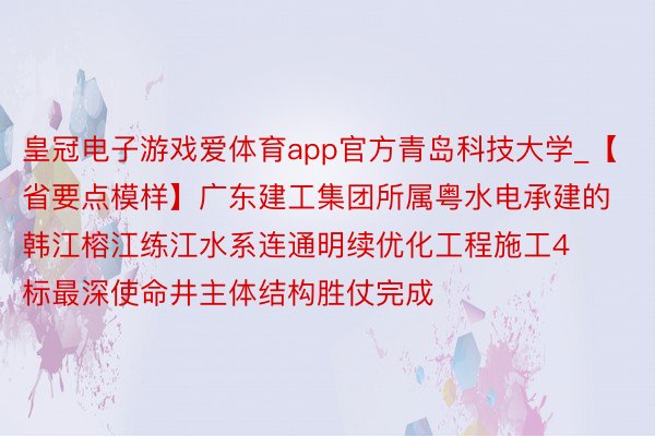 皇冠电子游戏爱体育app官方青岛科技大学_【省要点模样】广东建工集团所属粤水电承建的韩江榕江练江水系连通明续优化工程施工4标最深使命井主体结构胜仗完成