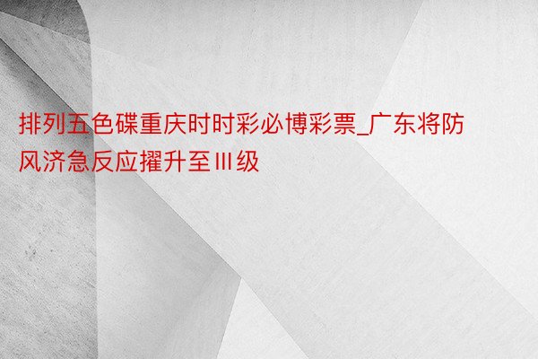 排列五色碟重庆时时彩必博彩票_广东将防风济急反应擢升至Ⅲ级