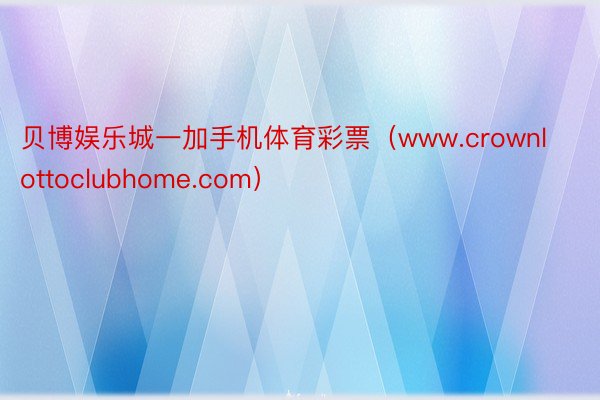 贝博娱乐城一加手机体育彩票（www.crownlottoclubhome.com）