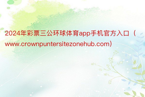 2024年彩票三公环球体育app手机官方入口（www.crownpuntersitezonehub.com）