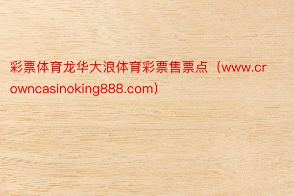 彩票体育龙华大浪体育彩票售票点（www.crowncasinoking888.com）