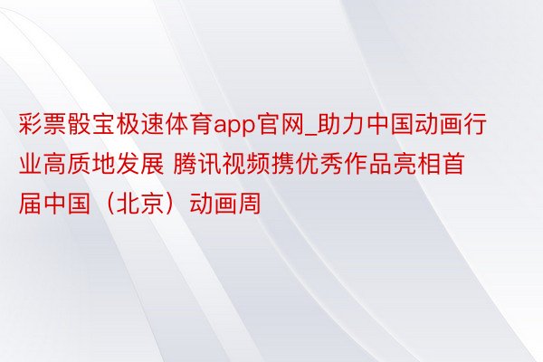 彩票骰宝极速体育app官网_助力中国动画行业高质地发展 腾讯视频携优秀作品亮相首届中国（北京）动画周