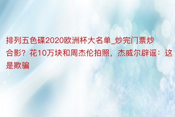 排列五色碟2020欧洲杯大名单_炒完门票炒合影？花10万块和周杰伦拍照，杰威尔辟谣：这是欺骗