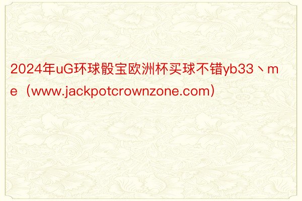 2024年uG环球骰宝欧洲杯买球不错yb33丶me（www.jackpotcrownzone.com）