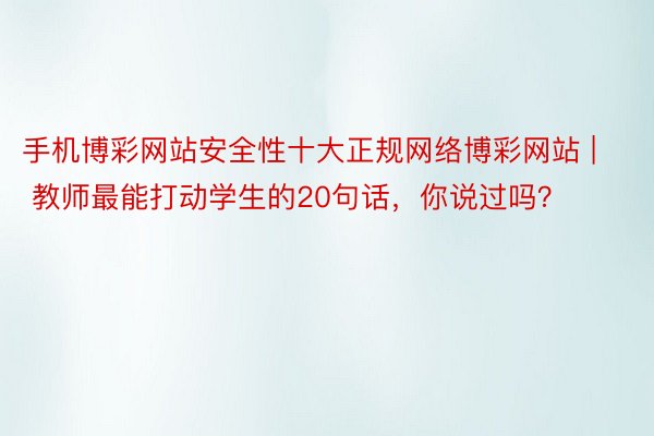 手机博彩网站安全性十大正规网络博彩网站 | 教师最能打动学生的20句话，你说过吗？