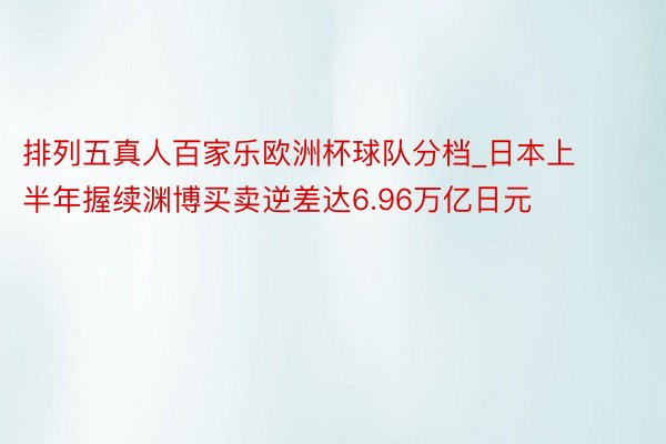 排列五真人百家乐欧洲杯球队分档_日本上半年握续渊博买卖逆差达6.96万亿日元