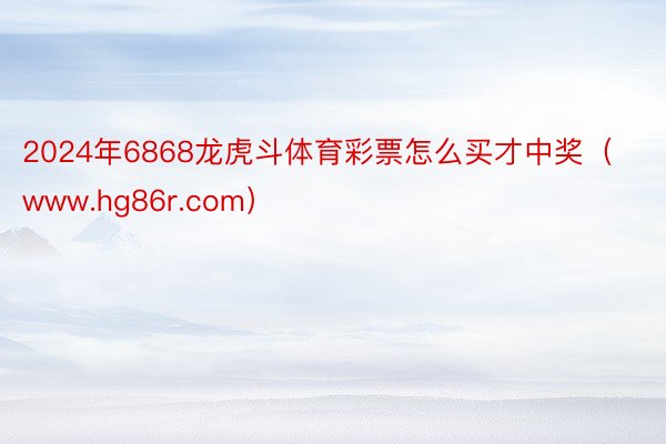 2024年6868龙虎斗体育彩票怎么买才中奖（www.hg86r.com）