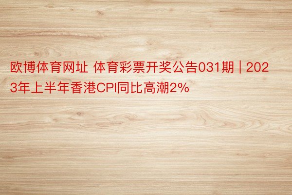 欧博体育网址 体育彩票开奖公告031期 | 2023年上半年香港CPI同比高潮2%