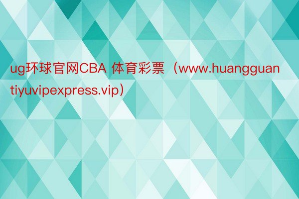 ug环球官网CBA 体育彩票（www.huangguantiyuvipexpress.vip）