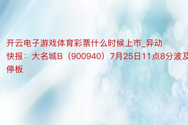 开云电子游戏体育彩票什么时候上市_异动快报：大名城B（900940）7月25日11点8分波及涨停板