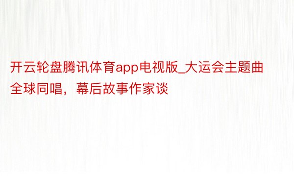 开云轮盘腾讯体育app电视版_大运会主题曲全球同唱，幕后故事作家谈